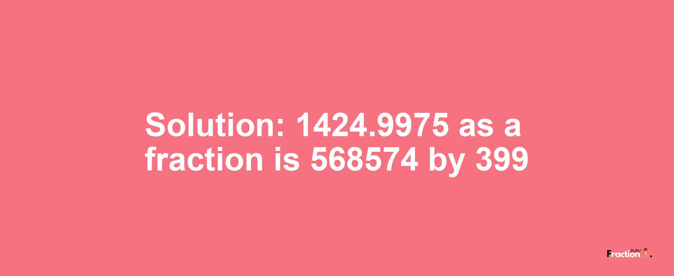 Solution:1424.9975 as a fraction is 568574/399